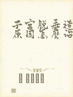 子宫脱垂造成的原因怎么治疗