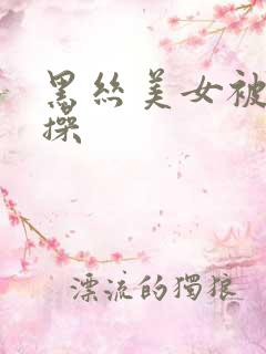 黑丝美女被猛猛操