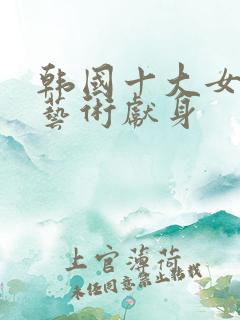 韩国十大女星为艺术献身