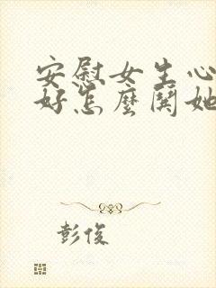 安慰女生心情不好怎么哄她开心句子