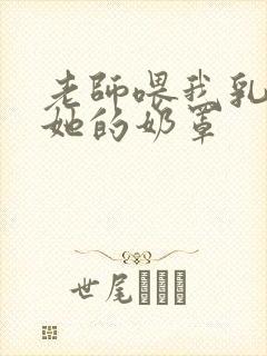 老师喂我乳我脱她的奶罩