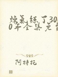炼气练了3000年全集免费看