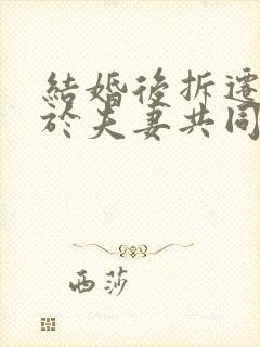 结婚后拆迁房属于夫妻共同财产吗