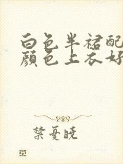 白色半裙配什么颜色上衣好看