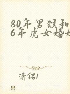 80年男猴和86年虎女婚姻可以匹配吗