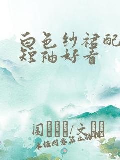 白色纱裙配什么短袖好看