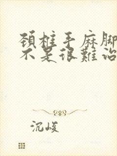 颈椎手麻脚麻是不是很难治