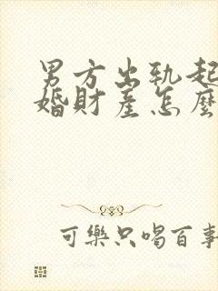 男方出轨起诉离婚财产怎么判