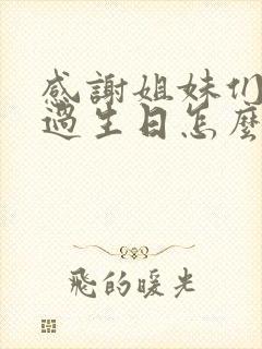 感谢姐妹们陪我过生日怎么发说说