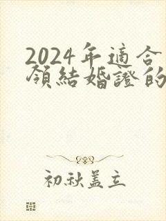 2024年适合领结婚证的日子