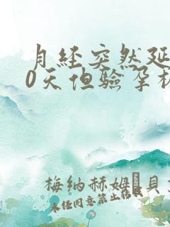 月经突然延迟10天但验孕棒没怀孕