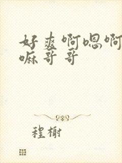 好爽啊嗯啊快点嘛哥哥