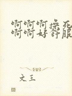 啊啊啊操死我啊啊啊好舒服