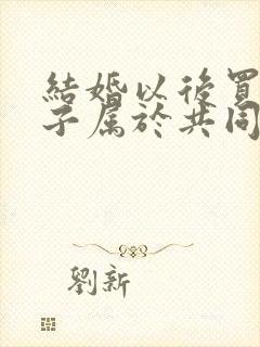 结婚以后买的房子属于共同财产吗