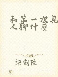 和第一次见面的人聊什么