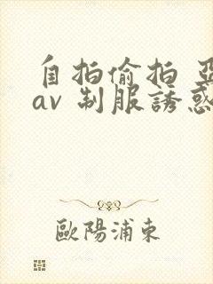 自拍偷拍 亚洲av 制服诱惑