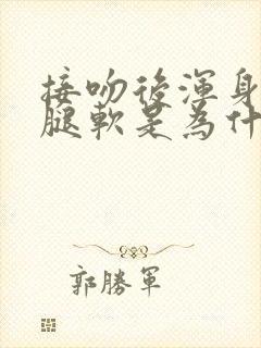 接吻后浑身无力腿软是为什么原因