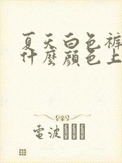 夏天白色裤子配什么颜色上衣好看