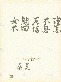 女朋友不理我了不回信息怎么办