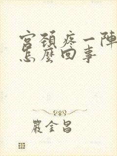 宫颈疼一阵一阵怎么回事