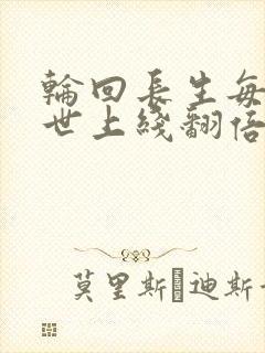 轮回长生每活一世上线翻倍txt下载