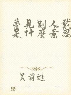 梦见别人戴帽子是什么意思