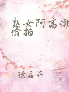 熟女阿高潮合集偷拍