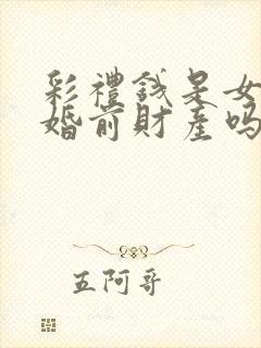 彩礼钱是女方的婚前财产吗