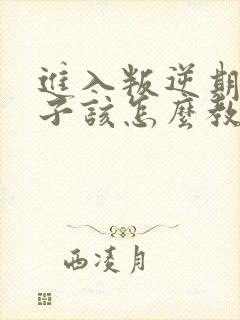 进入叛逆期的孩子该怎么教育