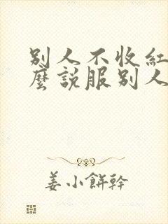 别人不收红包怎么说服别人收