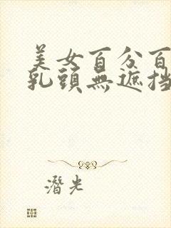 美女百分百露双乳头无遮挡