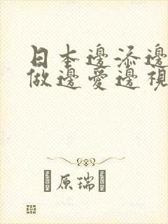 日本边添边摸边做边爱边视频