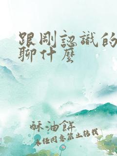 跟刚认识的女生聊什么