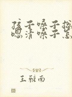 孩子嗓子总是嗯嗯清嗓子怎么办