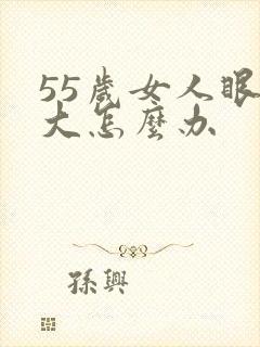 55岁女人眼袋大怎么办