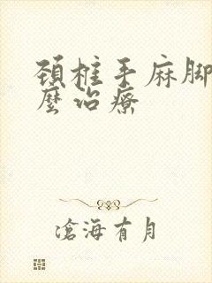 颈椎手麻脚麻怎么治疗