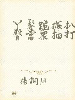 丫鬟跪撅扒开晾臀当众抽打小说