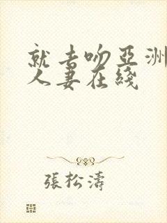 就去吻亚洲欧美人妻在线