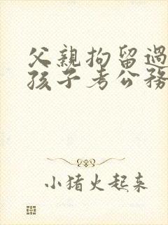 父亲拘留过影响孩子考公务员吗