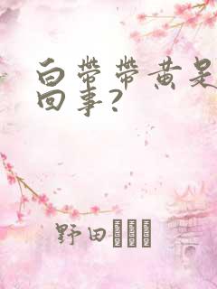 白带带黄是怎么回事?