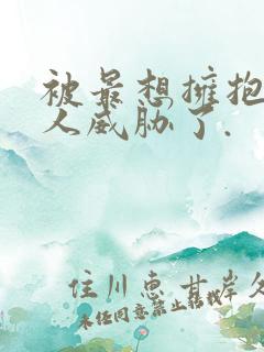 被最想拥抱的男人威胁了.