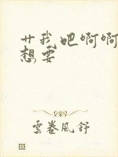 艹我吧啊啊啊好想要