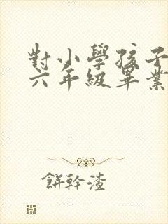 对小学孩子说的六年级毕业寄语