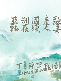 亚洲国产欧美日韩在线人妻