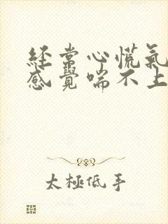 经常心慌气短,感觉喘不上气来,是咋回事