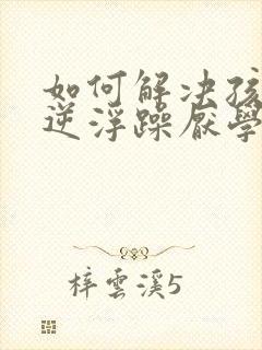 如何解决孩子叛逆浮躁厌学问题