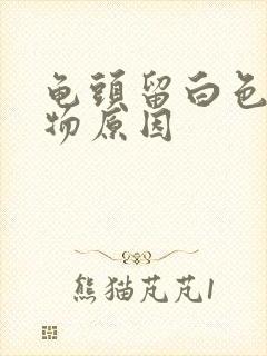 龟头留白色脓状物原因