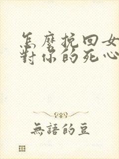 怎么挽回女朋友对你的死心