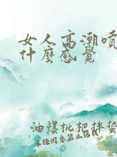 女人高潮喷水是什么感觉