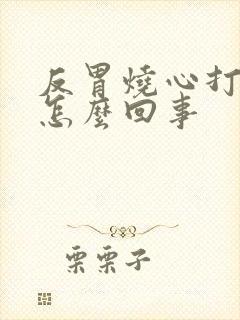 反胃烧心打嗝是怎么回事